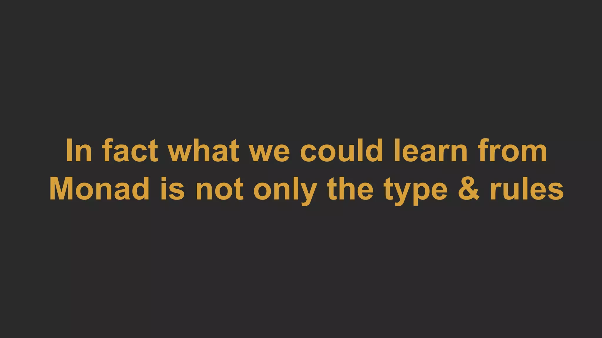 In fact what we could learn from
Monad is not only the type & rules
 