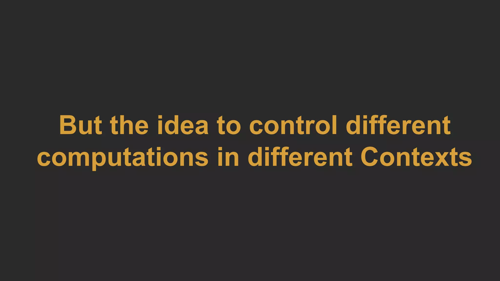 But the idea to control different
computations in different Contexts
 