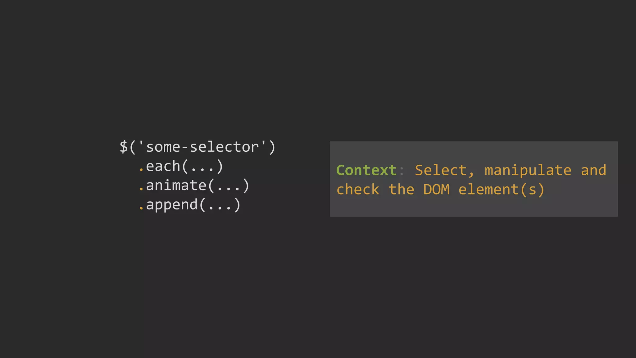 $('some-selector')
.each(...)
.animate(...)
.append(...)
Context: Select, manipulate and
check the DOM element(s)
 