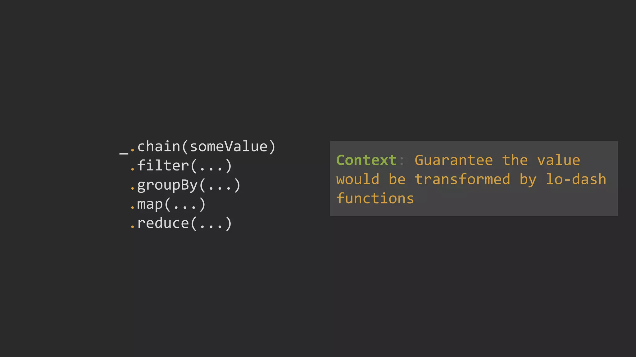 _.chain(someValue)
.filter(...)
.groupBy(...)
.map(...)
.reduce(...)
Context: Guarantee the value
would be transformed by lo-dash
functions
 