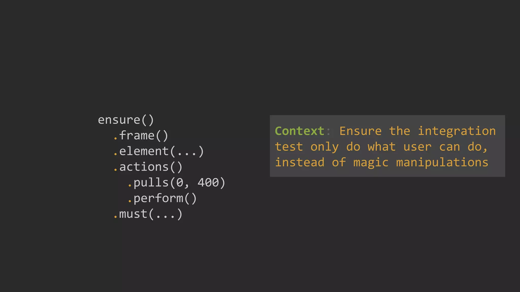 ensure()
.frame()
.element(...)
.actions()
.pulls(0, 400)
.perform()
.must(...)
Context: Ensure the integration
test only do what user can do,
instead of magic manipulations
 