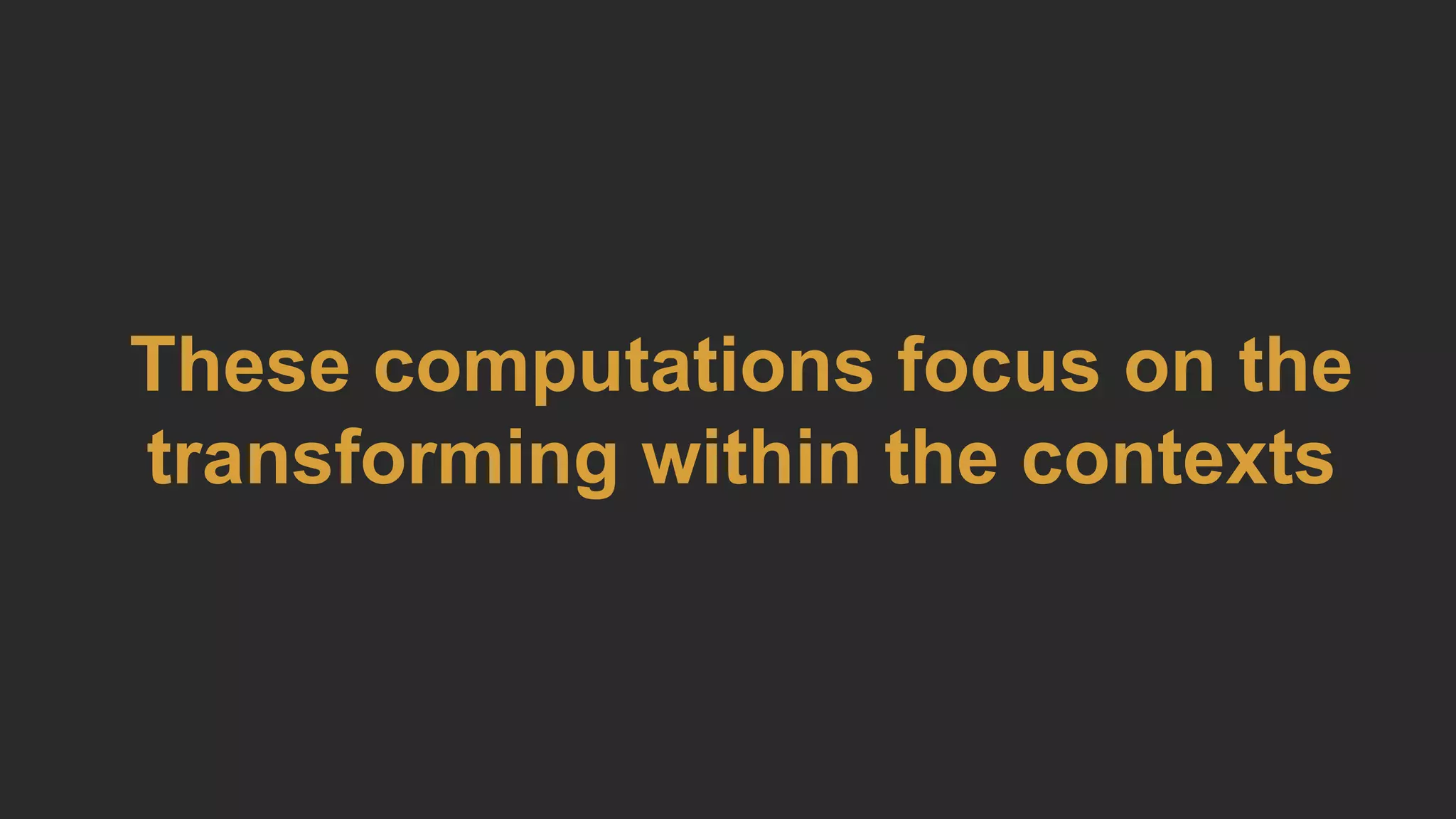 These computations focus on the
transforming within the contexts
 