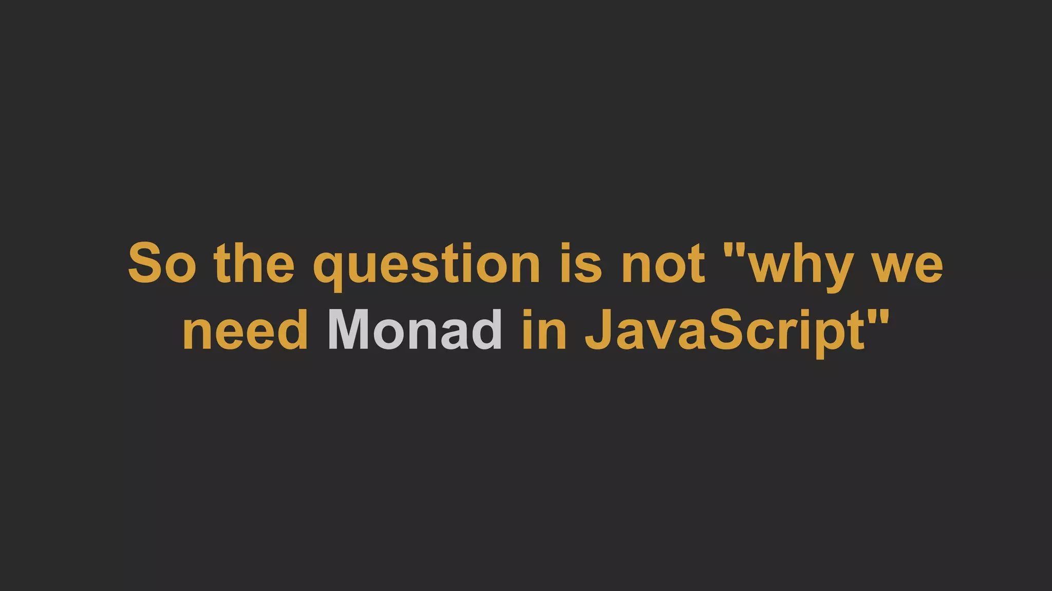 So the question is not "why we
need Monad in JavaScript"
 