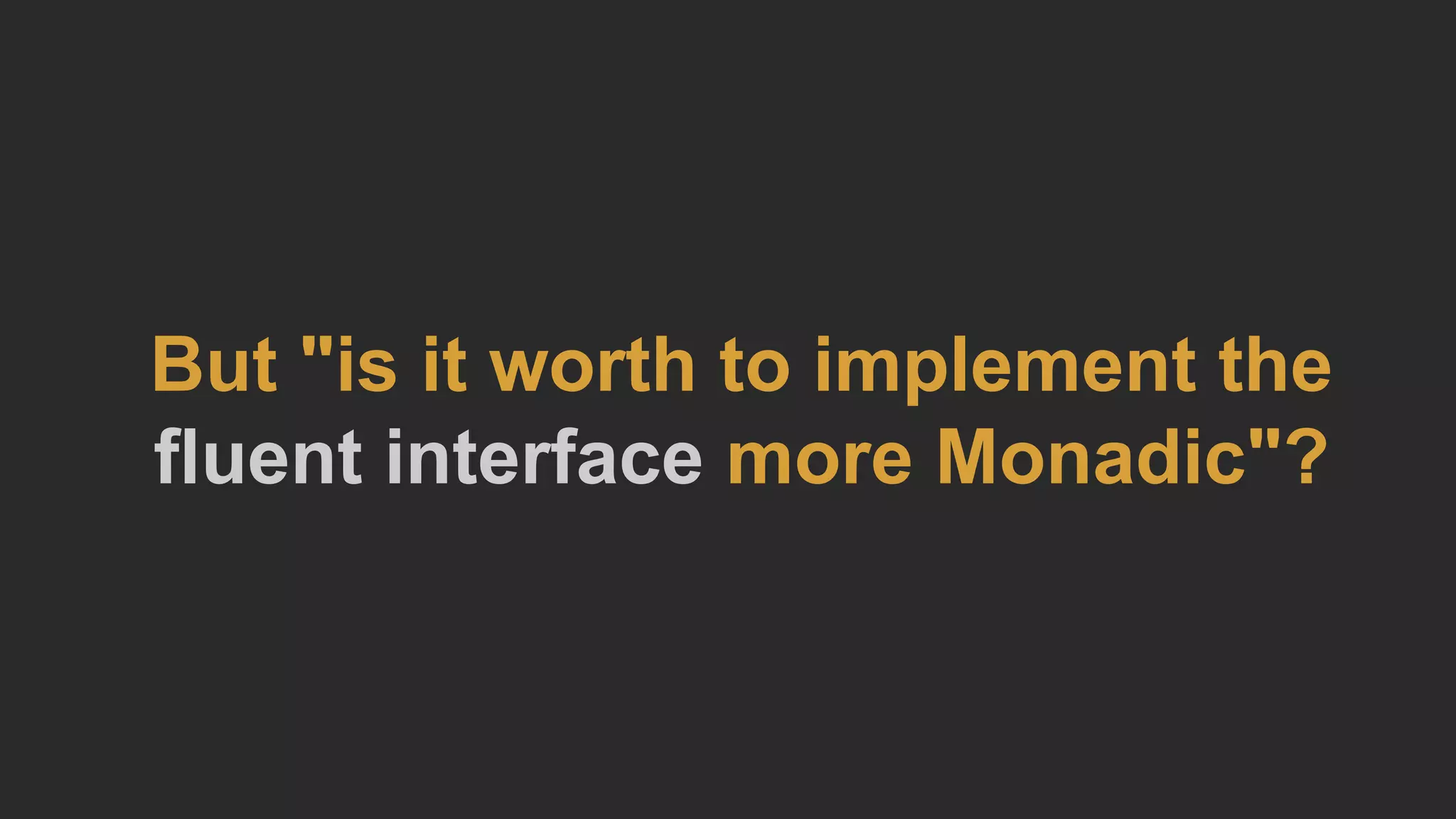 But "is it worth to implement the
fluent interface more Monadic"?
 