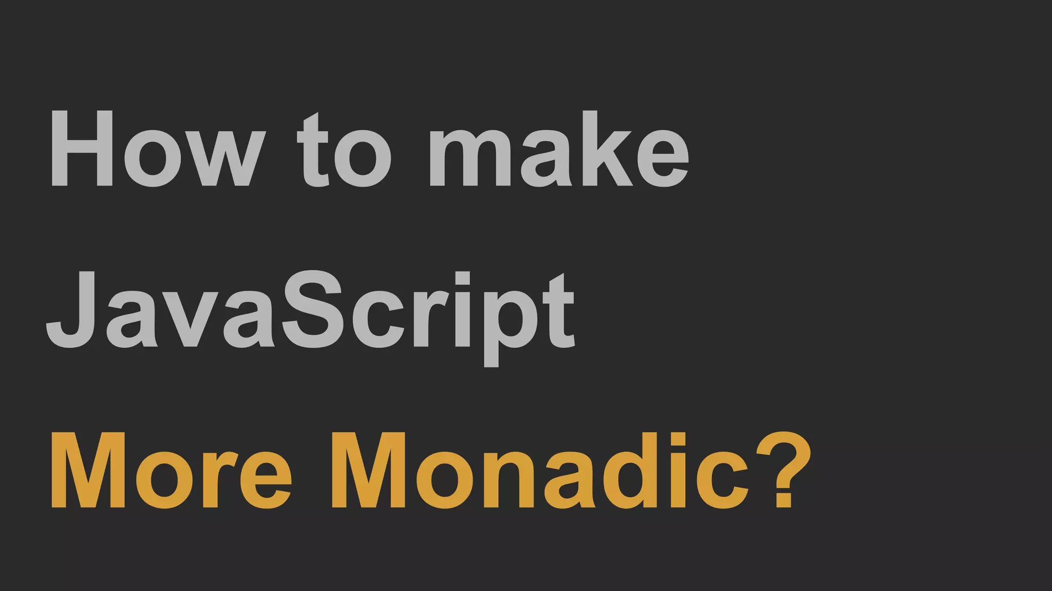 How to make
JavaScript
More Monadic?
 