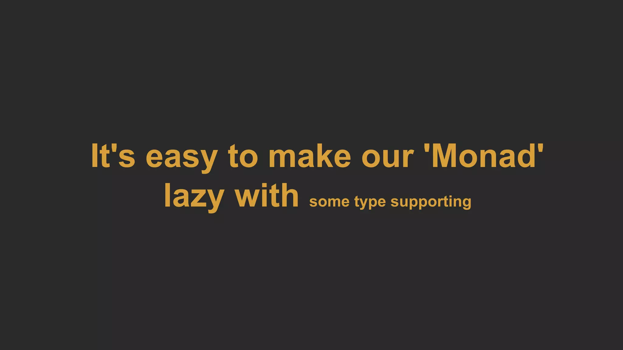 It's easy to make our 'Monad'
lazy with some type supporting
 
