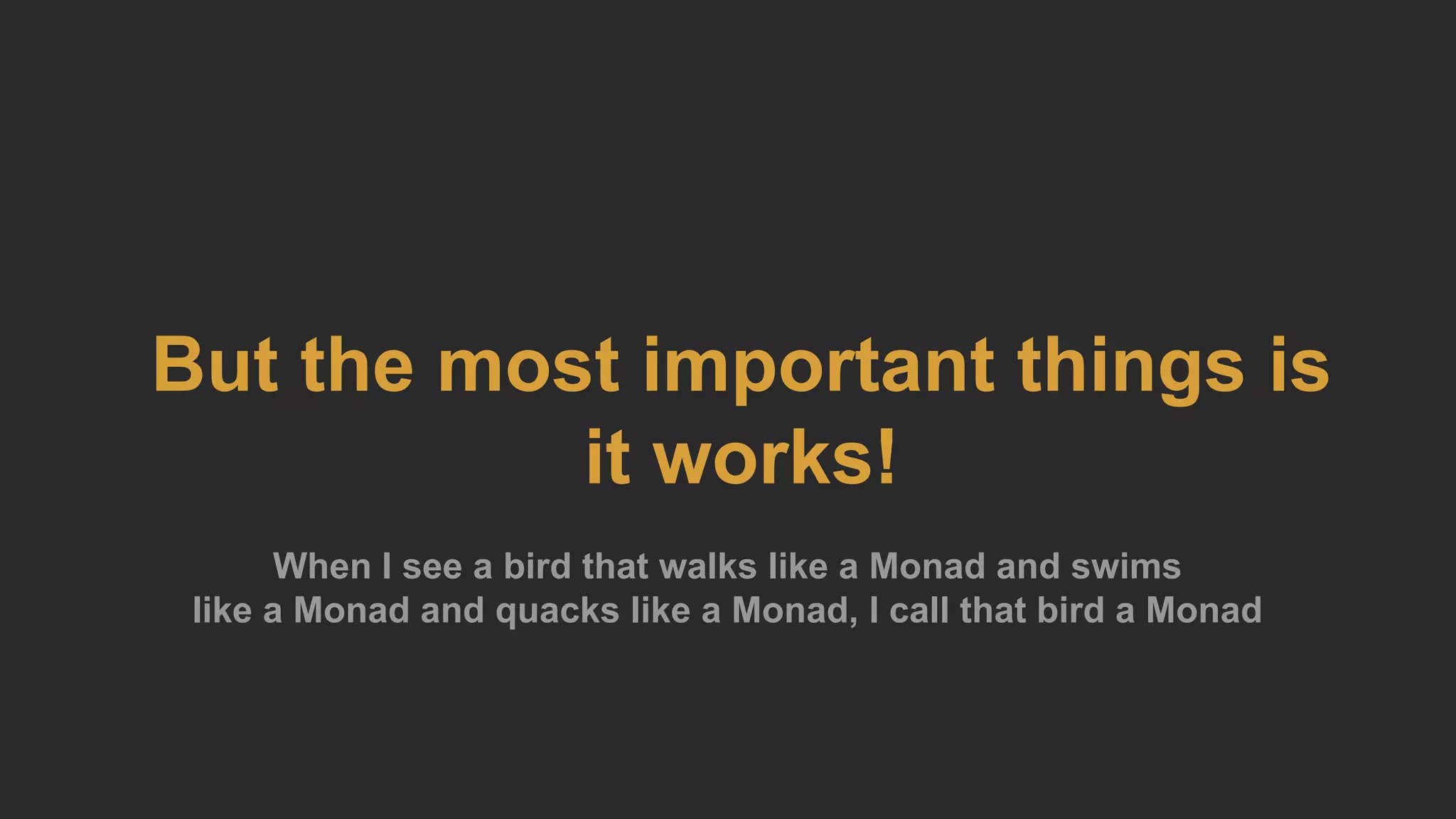 But the most important things is
it works!
When I see a bird that walks like a Monad and swims
like a Monad and quacks like a Monad, I call that bird a Monad
 