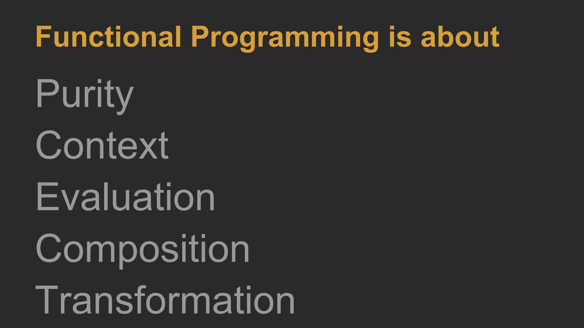 Functional Programming is about
Purity
Context
Evaluation
Composition
Transformation
 
