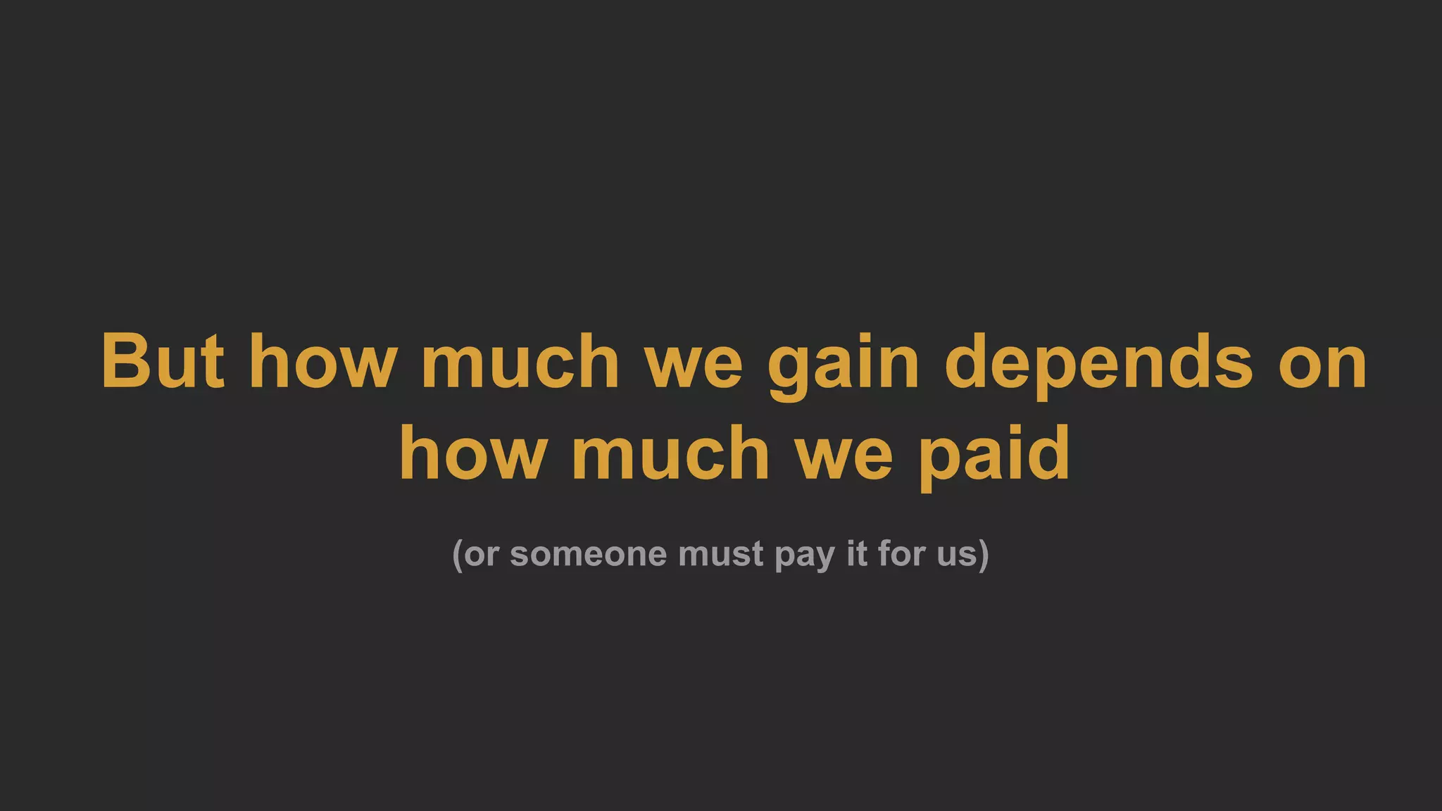 But how much we gain depends on
how much we paid
(or someone must pay it for us)
 
