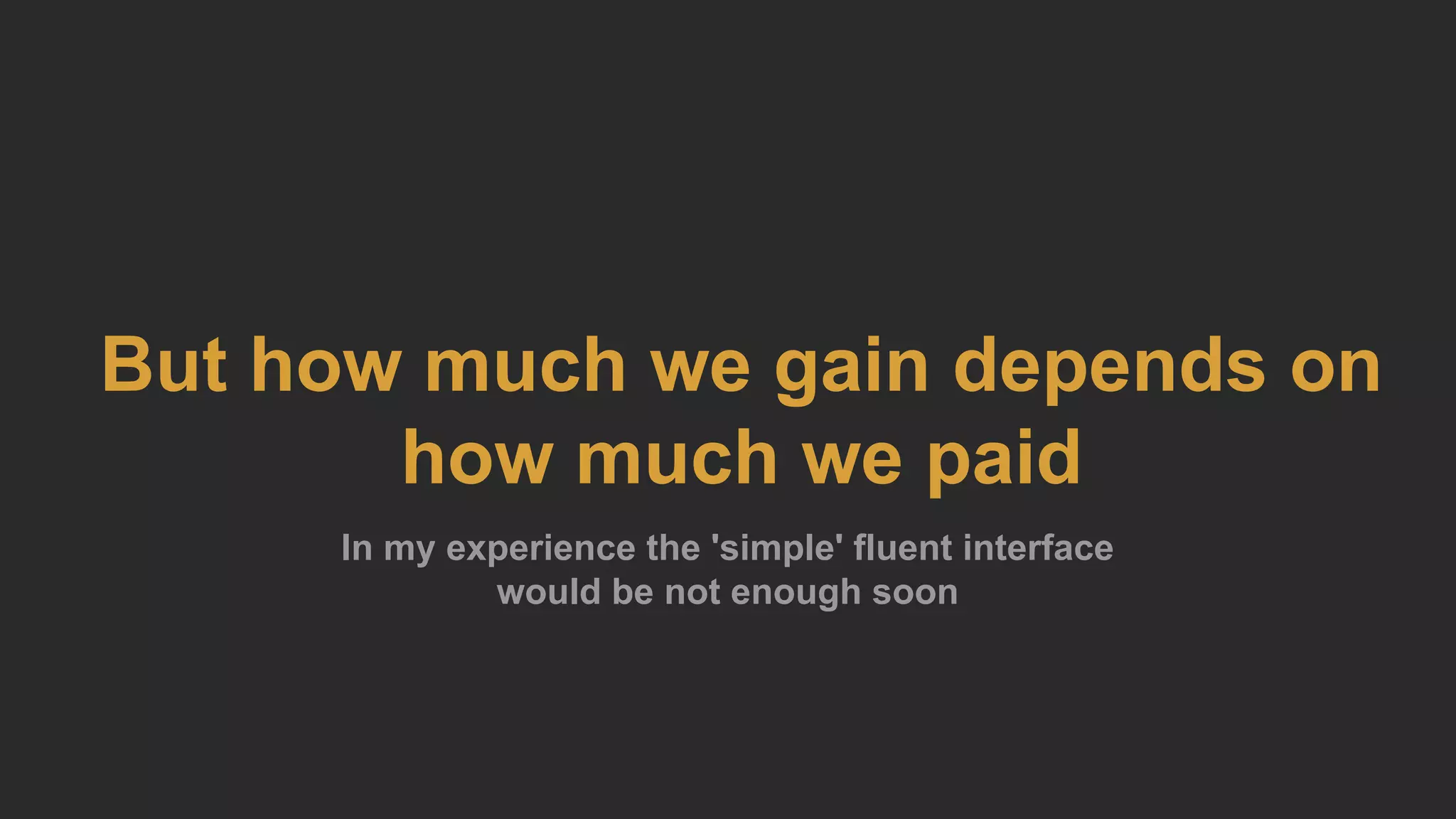 But how much we gain depends on
how much we paid
In my experience the 'simple' fluent interface
would be not enough soon
 