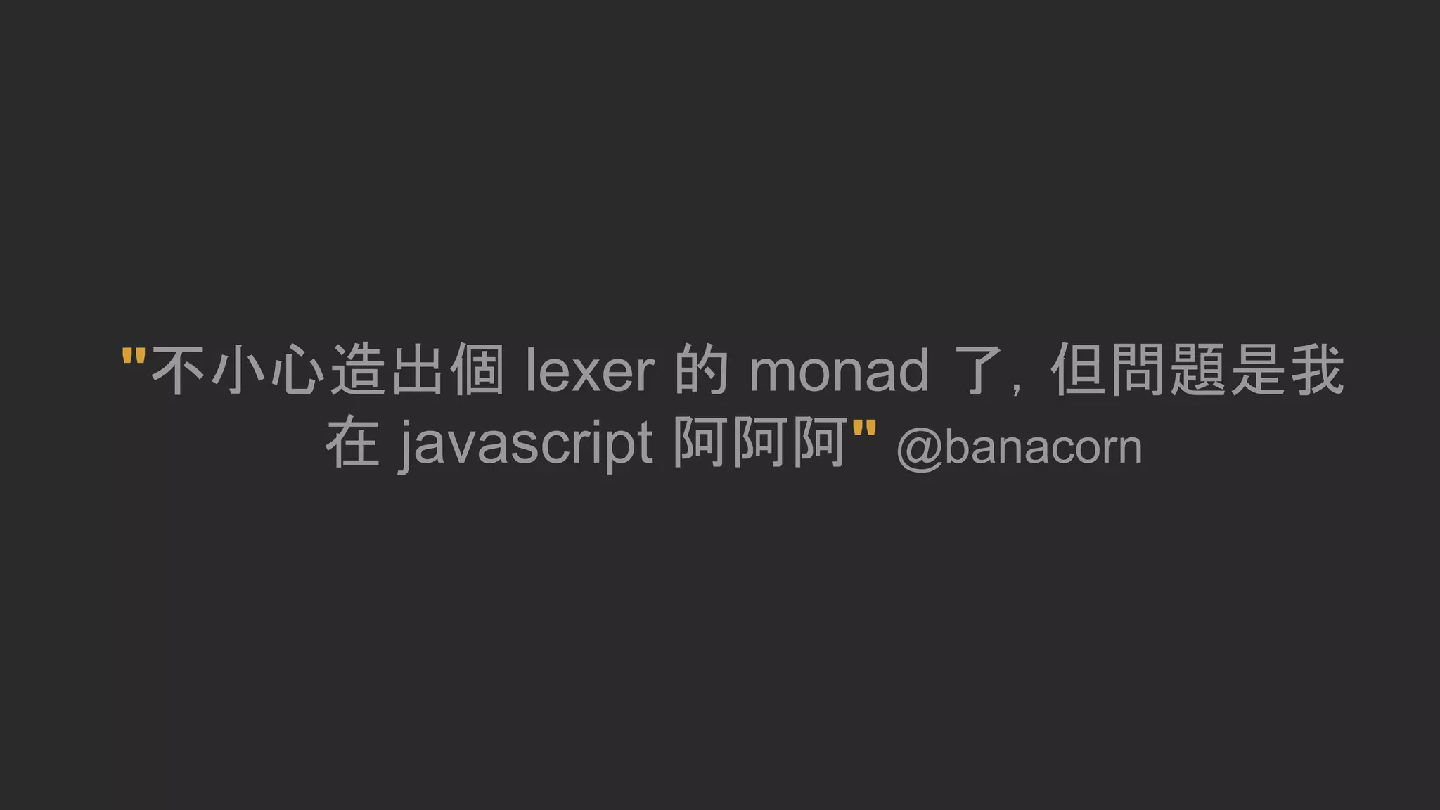 "不小心造出個 lexer 的 monad 了，但問題是我
在 javascript 阿阿阿" @banacorn
 