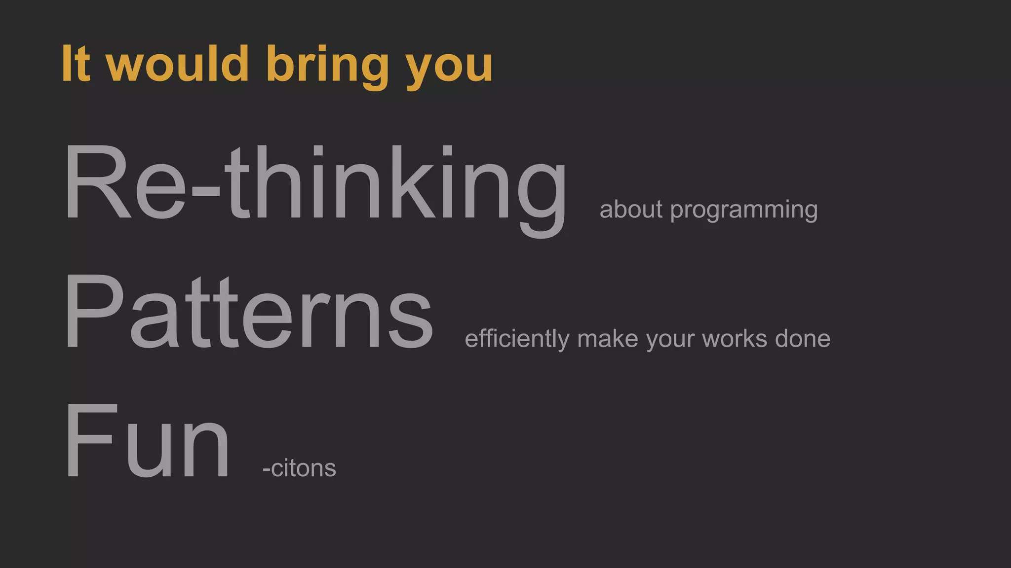 It would bring you
Re-thinking about programming
Patterns efficiently make your works done
Fun -citons
 