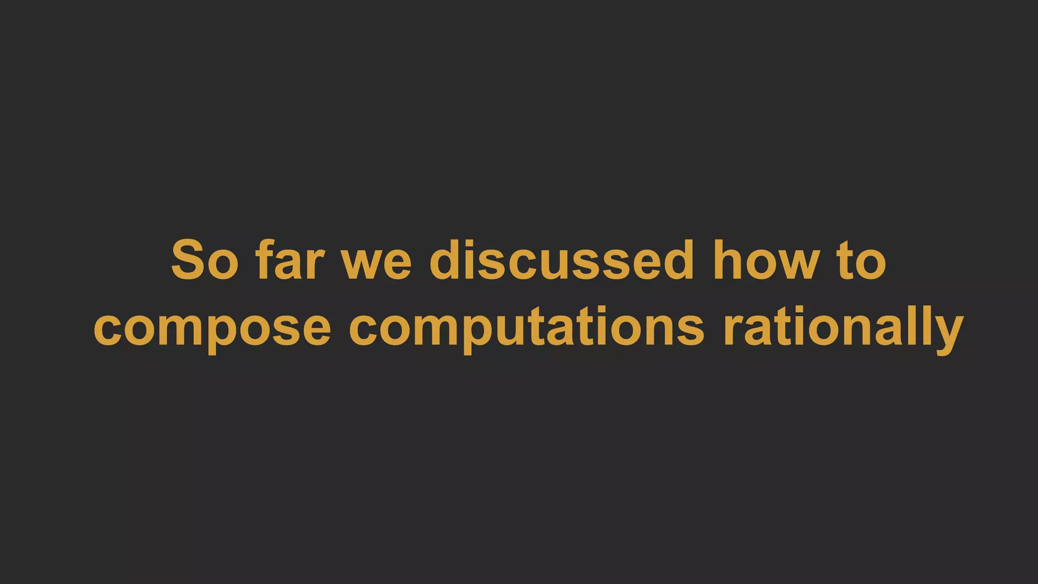 So far we discussed how to
compose computations rationally
 