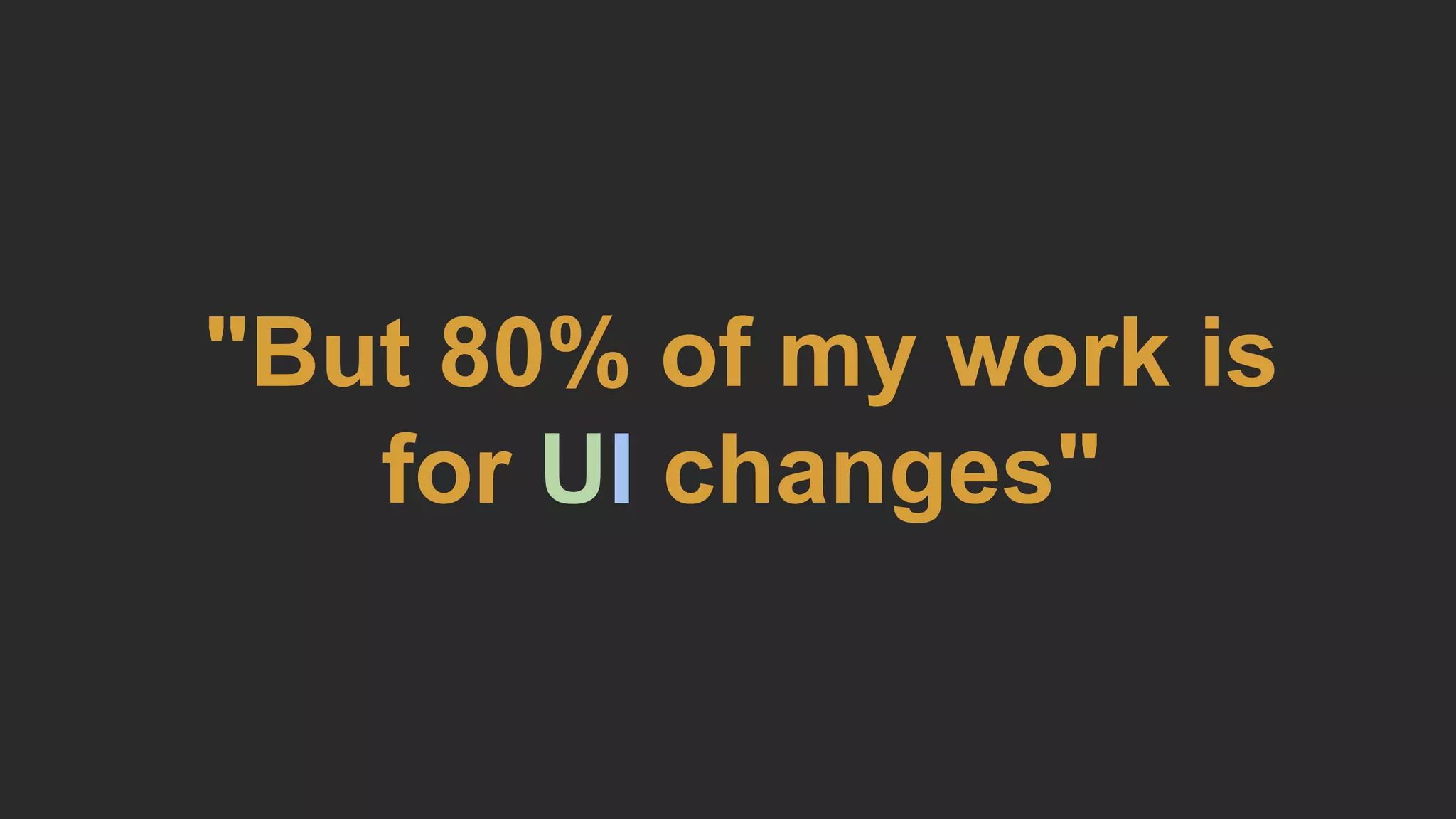 "But 80% of my work is
for UI changes"
 