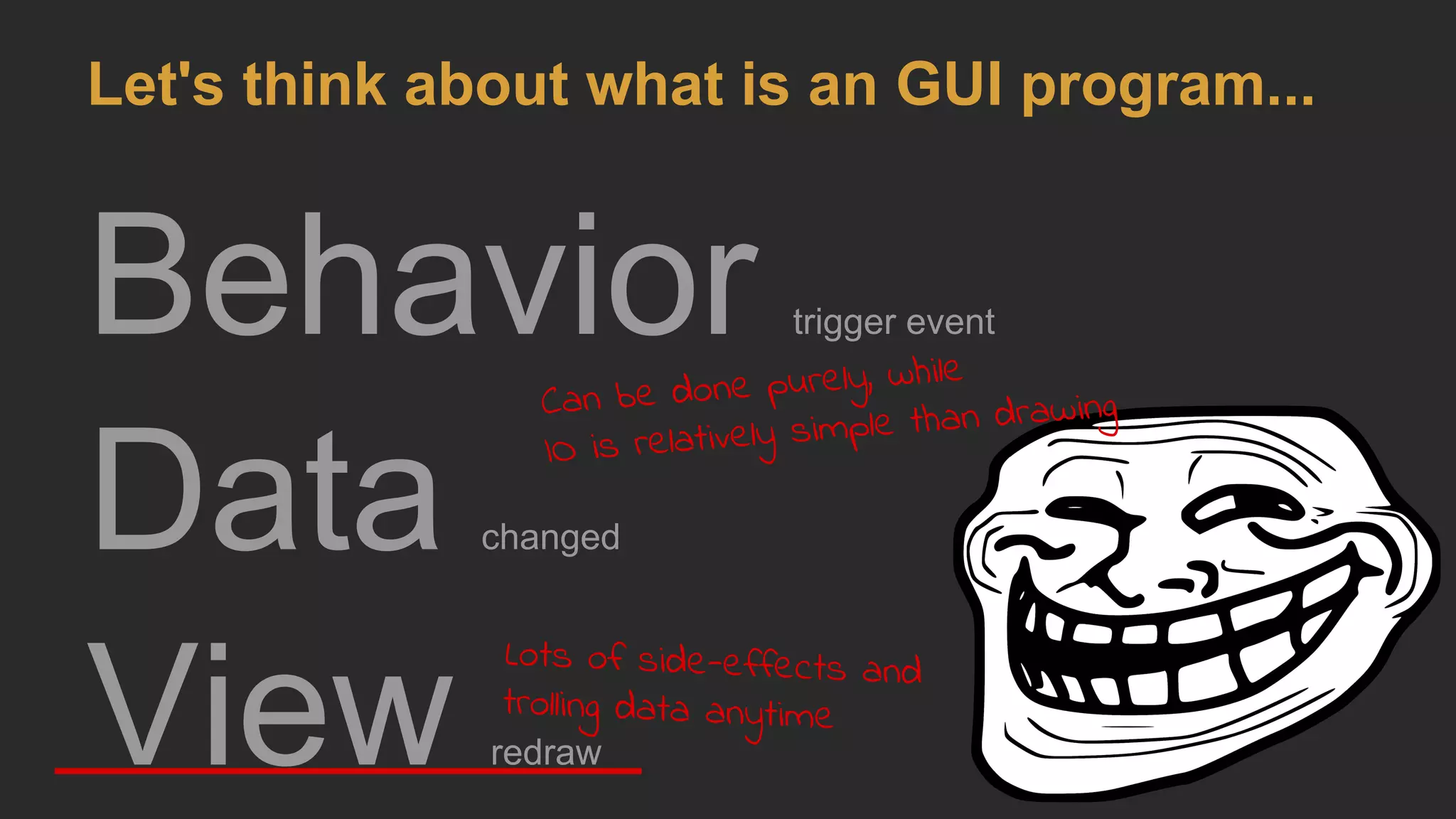 Behavior trigger event
Data changed
View redraw
Let's think about what is an GUI program...
Can be done purely, while
IO is relatively simple than drawing
Lots of side-effects and
trolling data anytime
 