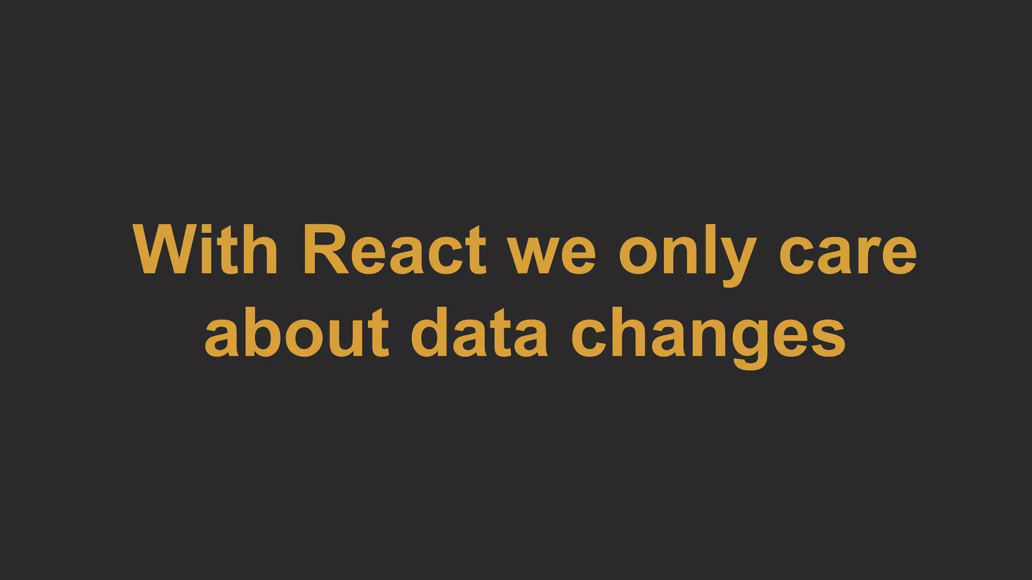 With React we only care
about data changes
 