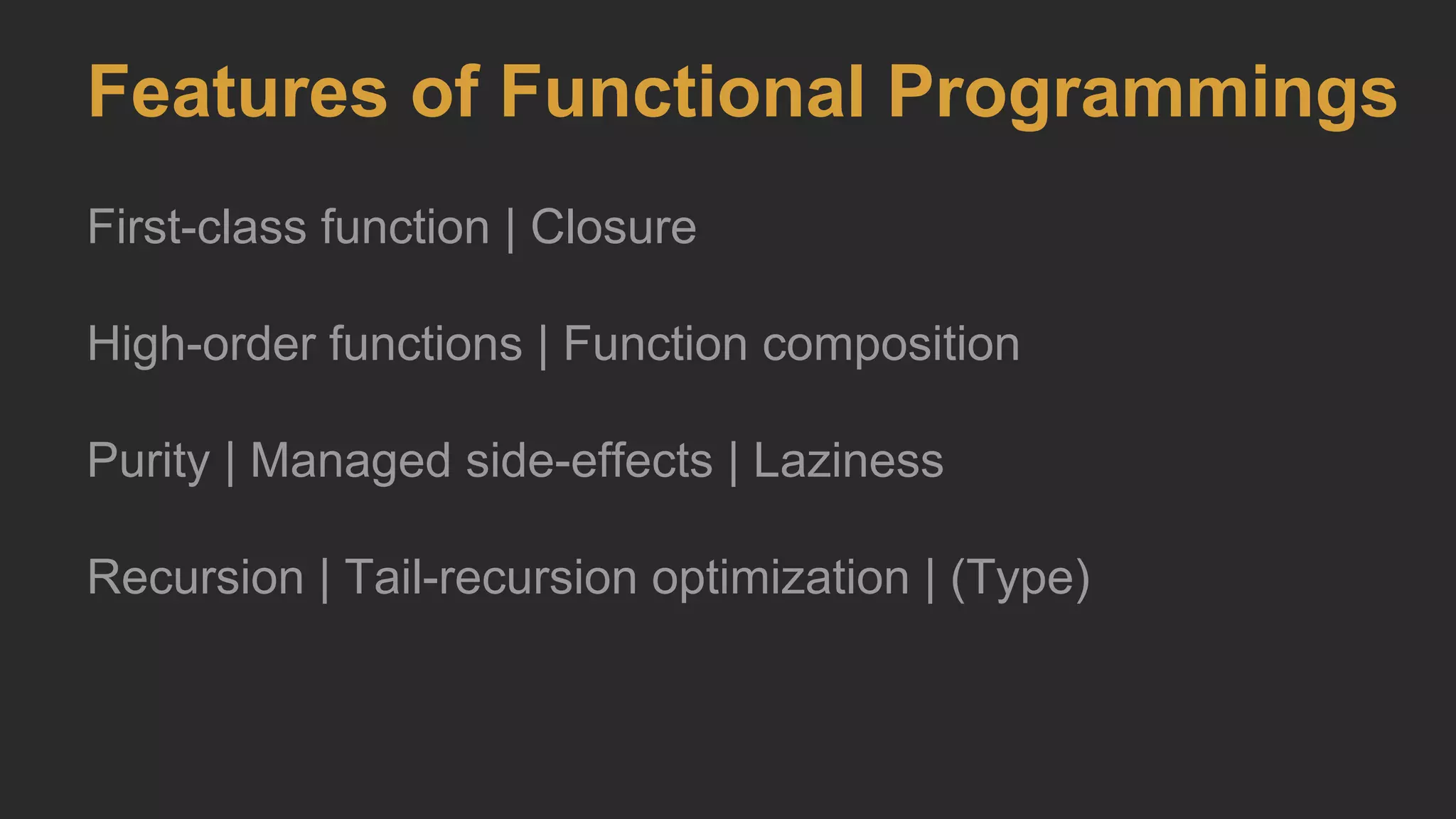 Features of Functional Programmings
First-class function | Closure
High-order functions | Function composition
Purity | Managed side-effects | Laziness
Recursion | Tail-recursion optimization | (Type)
 