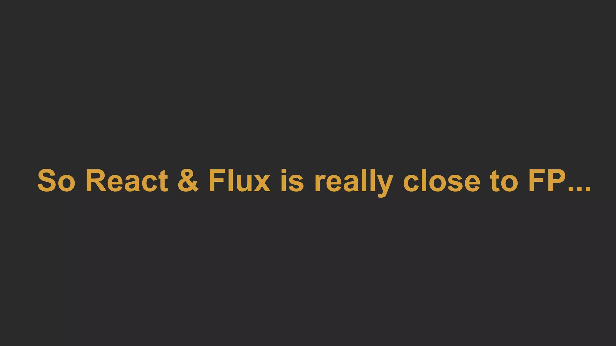 So React & Flux is really close to FP...
 