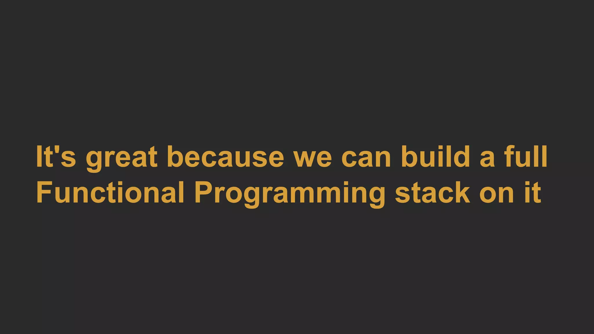 It's great because we can build a full
Functional Programming stack on it
 