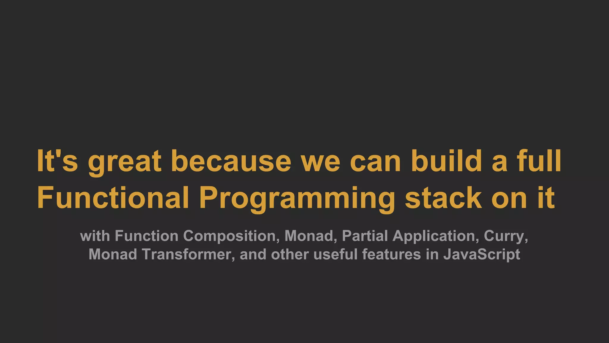 It's great because we can build a full
Functional Programming stack on it
with Function Composition, Monad, Partial Application, Curry,
Monad Transformer, and other useful features in JavaScript
 