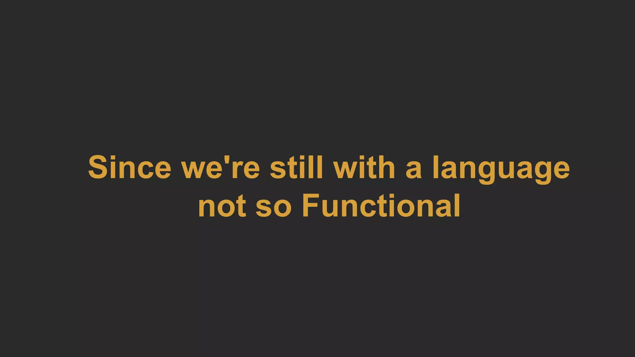 Since we're still with a language
not so Functional
 