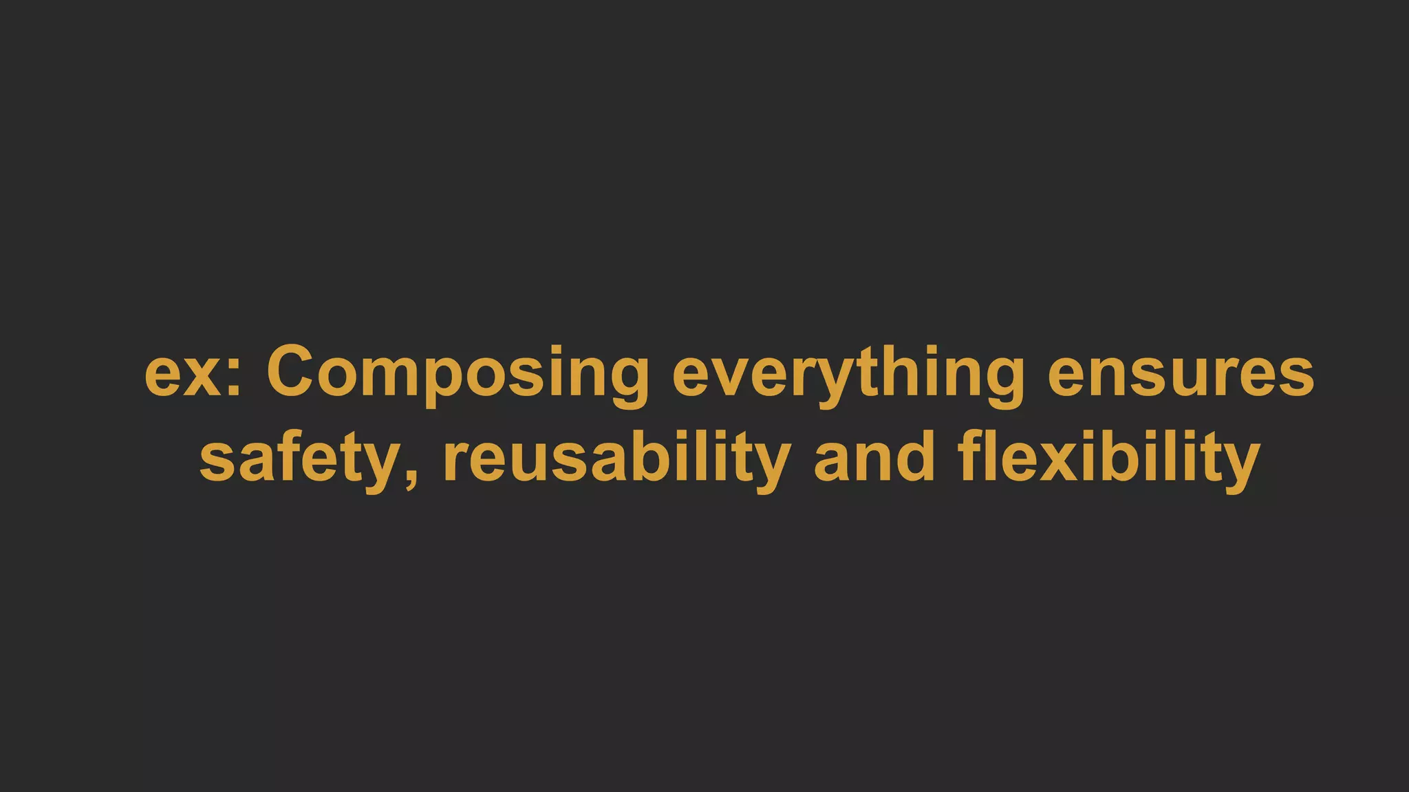 ex: Composing everything ensures
safety, reusability and flexibility
 
