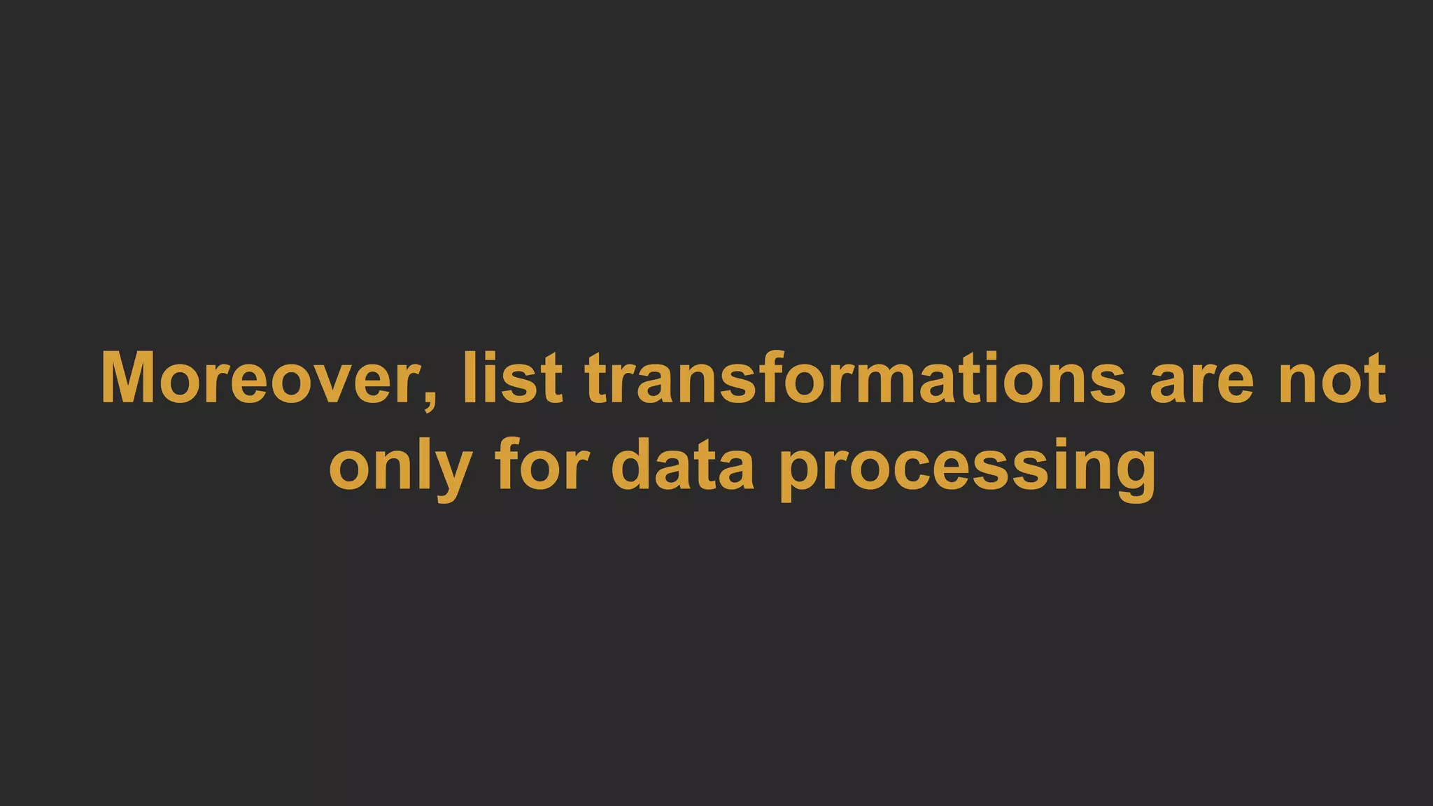 Moreover, list transformations are not
only for data processing
 