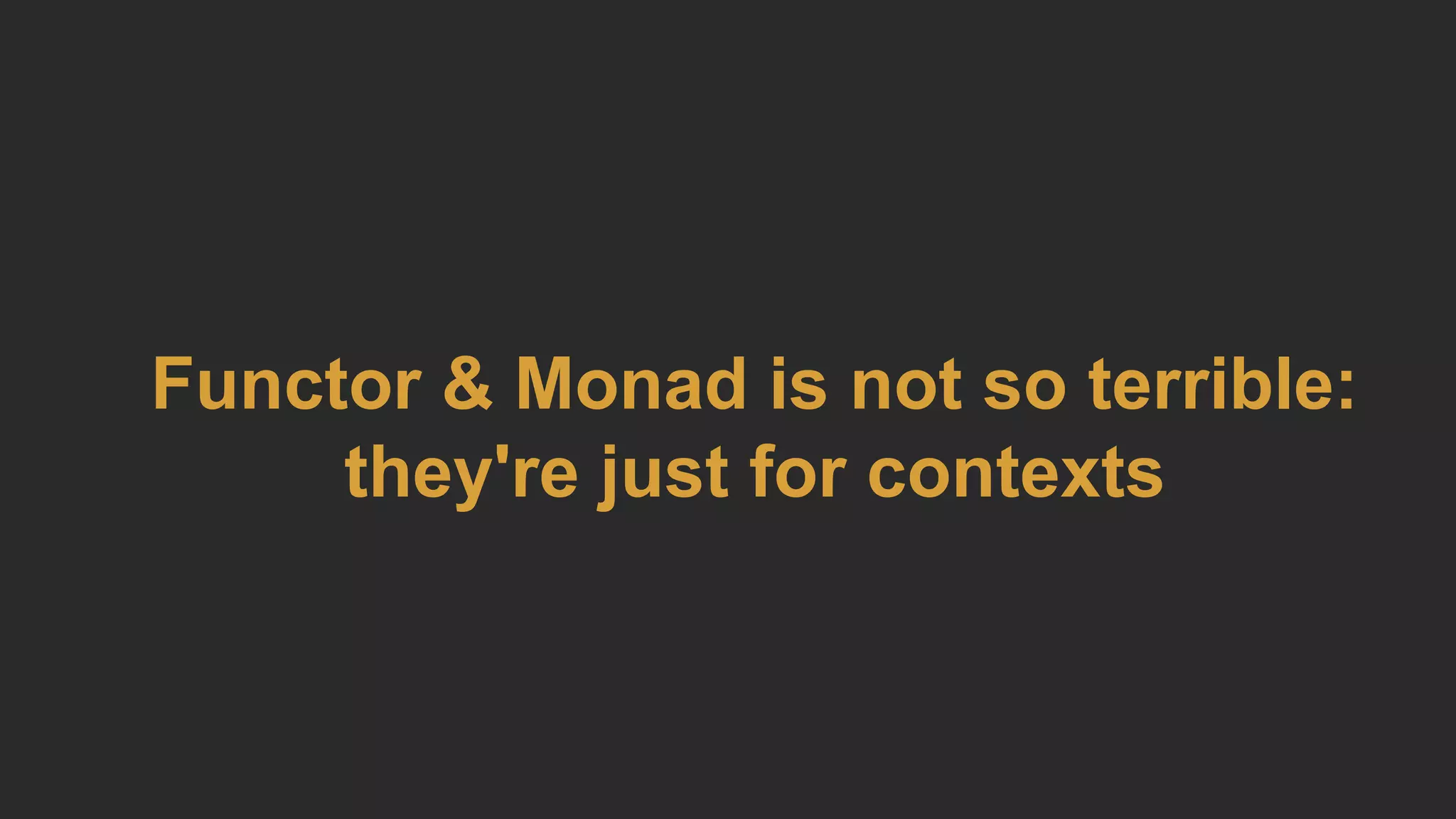 Functor & Monad is not so terrible:
they're just for contexts
 