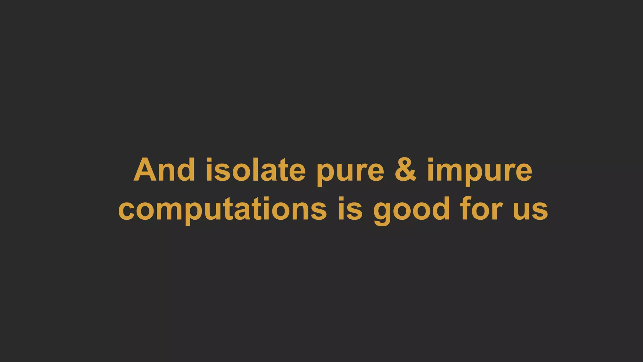 And isolate pure & impure
computations is good for us
 