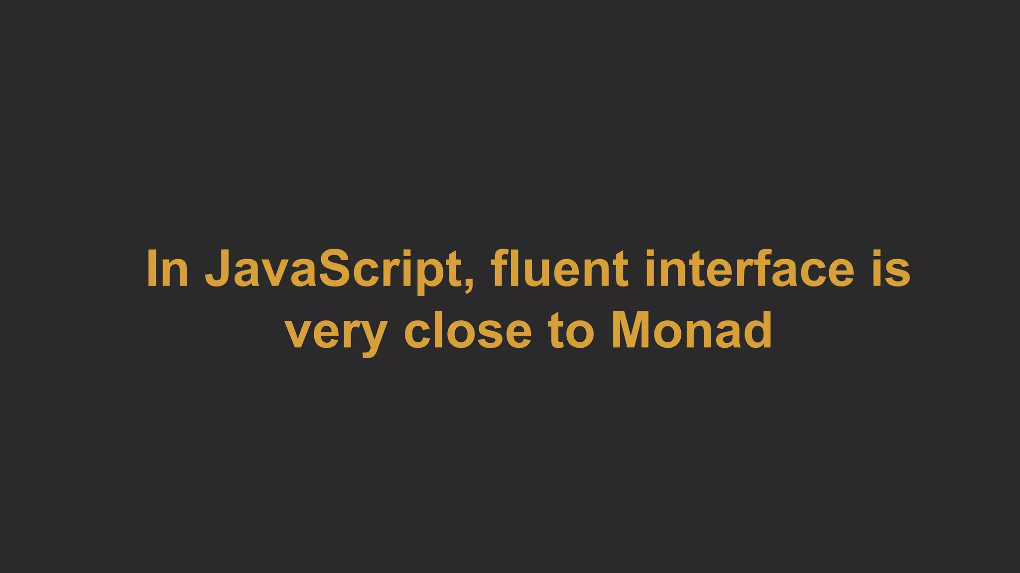 In JavaScript, fluent interface is
very close to Monad
 