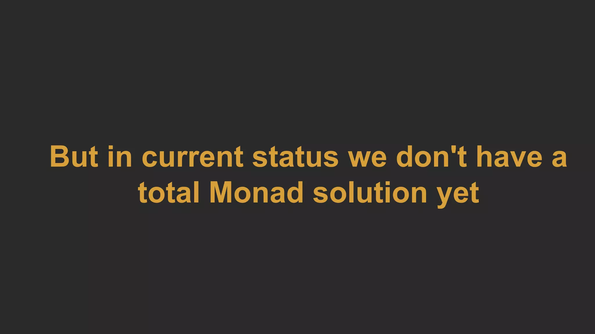 But in current status we don't have a
total Monad solution yet
 
