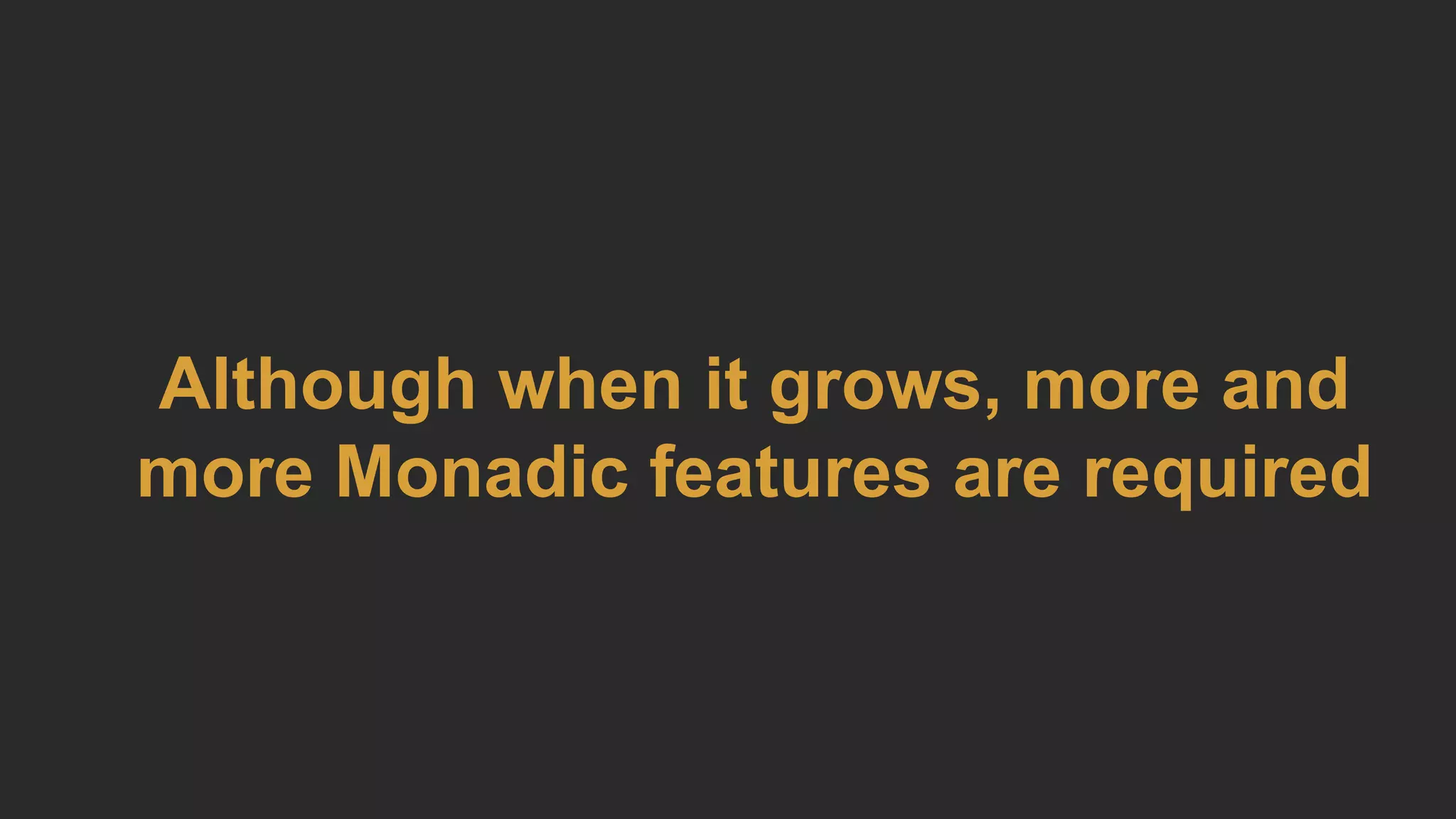 Although when it grows, more and
more Monadic features are required
 