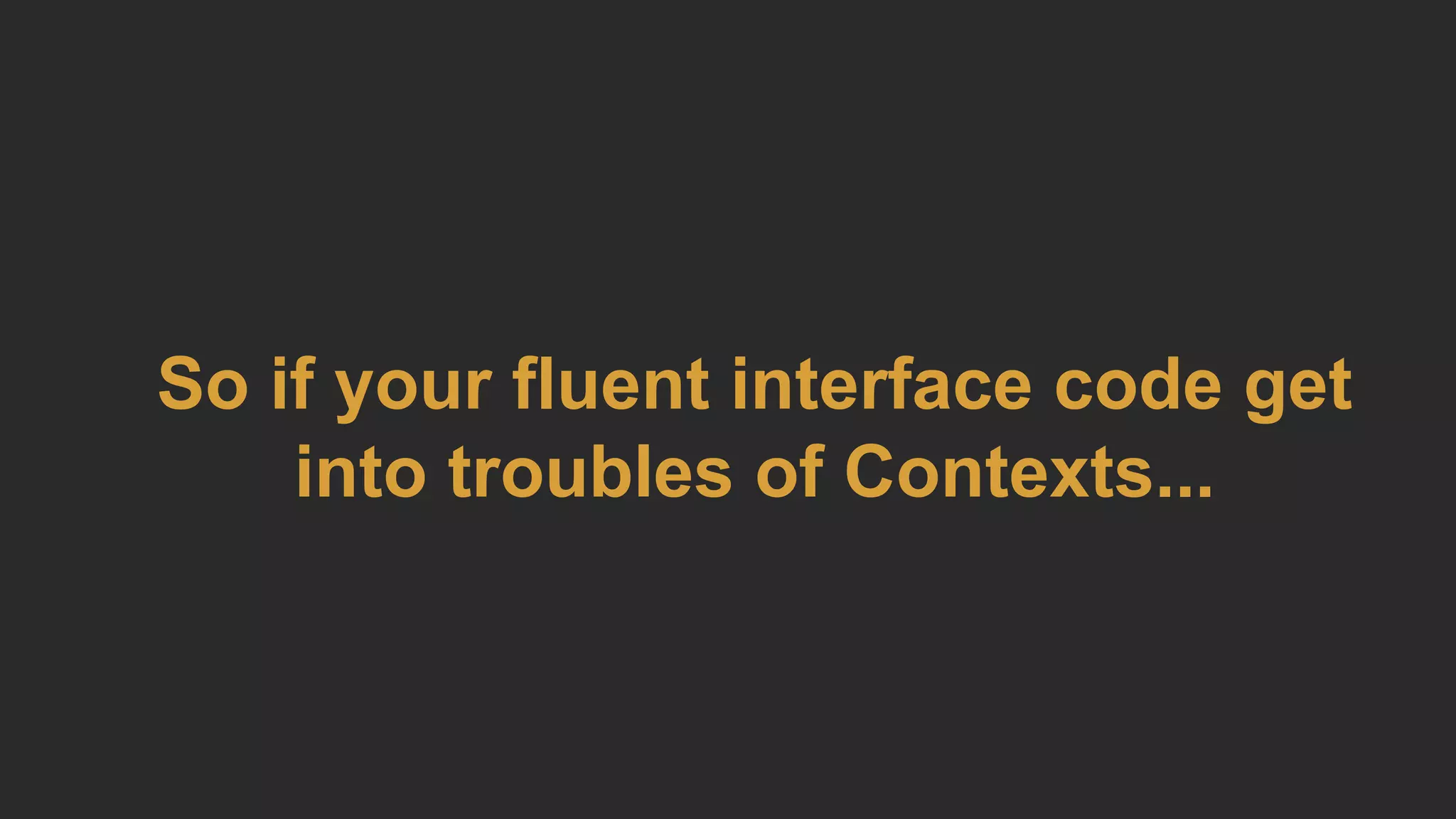 So if your fluent interface code get
into troubles of Contexts...
 