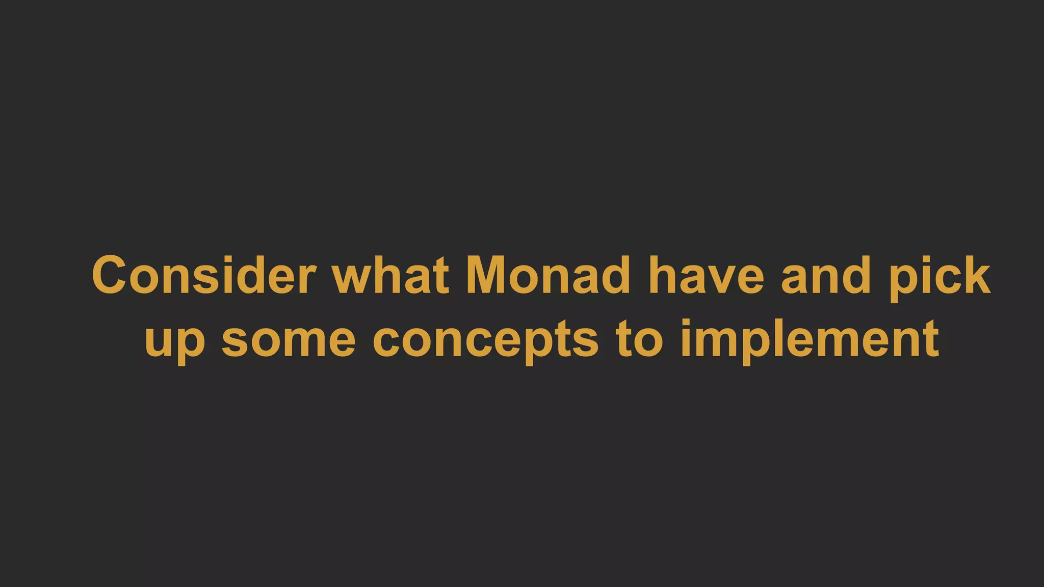 Consider what Monad have and pick
up some concepts to implement
 