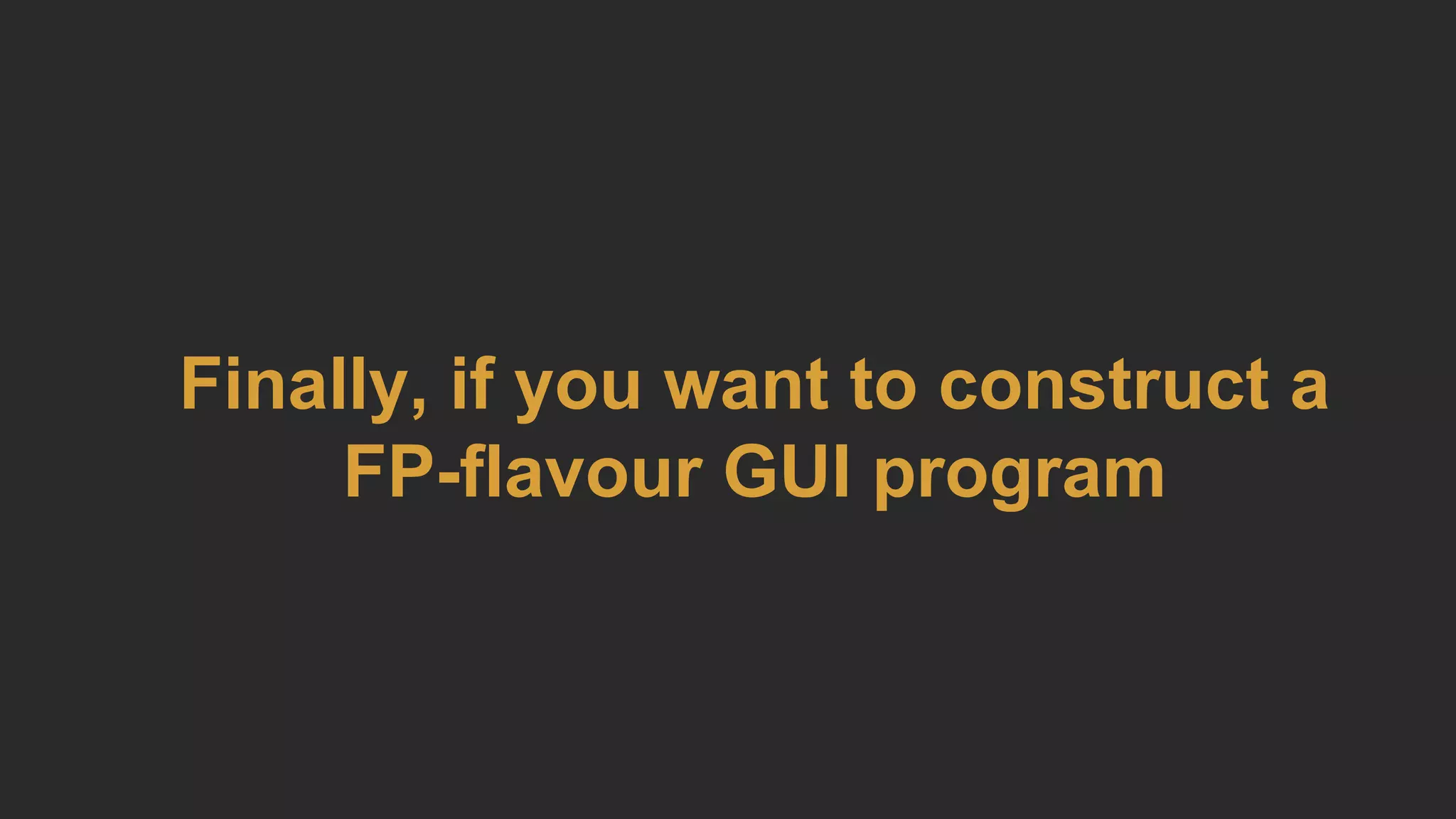 Finally, if you want to construct a
FP-flavour GUI program
 