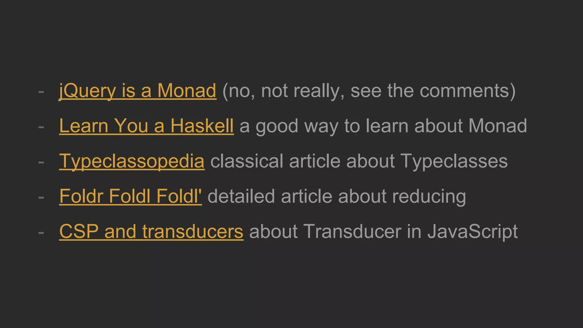 - jQuery is a Monad (no, not really, see the comments)
- Learn You a Haskell a good way to learn about Monad
- Typeclassopedia classical article about Typeclasses
- Foldr Foldl Foldl' detailed article about reducing
- CSP and transducers about Transducer in JavaScript
 