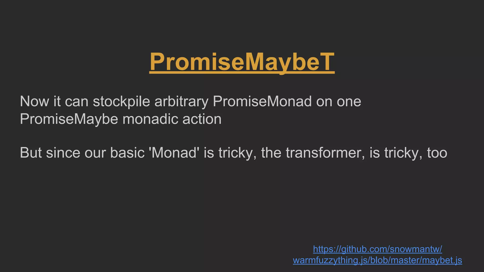 PromiseMaybeT
Now it can stockpile arbitrary PromiseMonad on one
PromiseMaybe monadic action
But since our basic 'Monad' is tricky, the transformer, is tricky, too
https://github.com/snowmantw/
warmfuzzything.js/blob/master/maybet.js
 