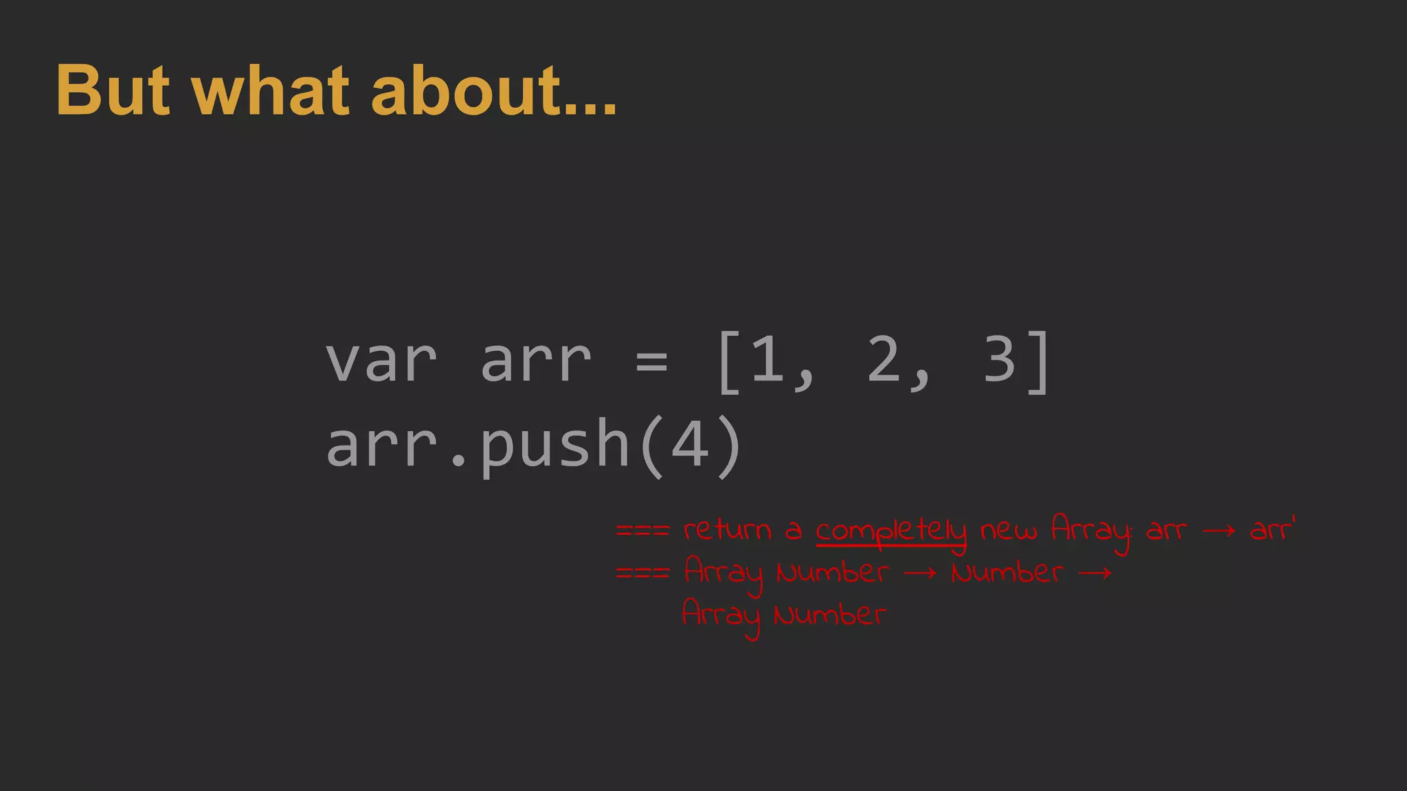 var arr = [1, 2, 3]
arr.push(4)
But what about...
=== return a completely new Array: arr → arr'
=== Array Number → Number →
Array Number
 
