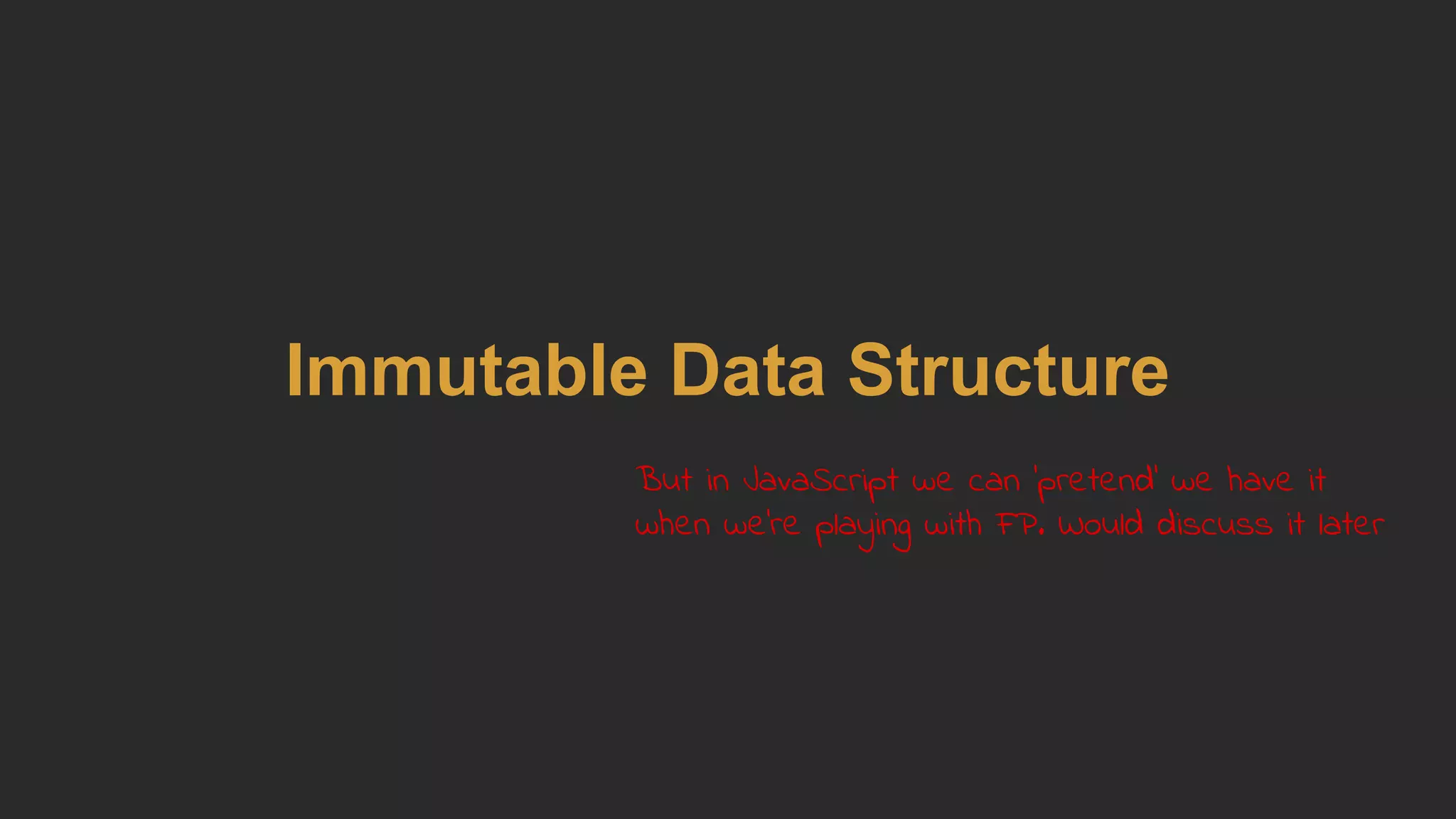 Immutable Data Structure
But in JavaScript we can 'pretend' we have it
when we're playing with FP. Would discuss it later
 