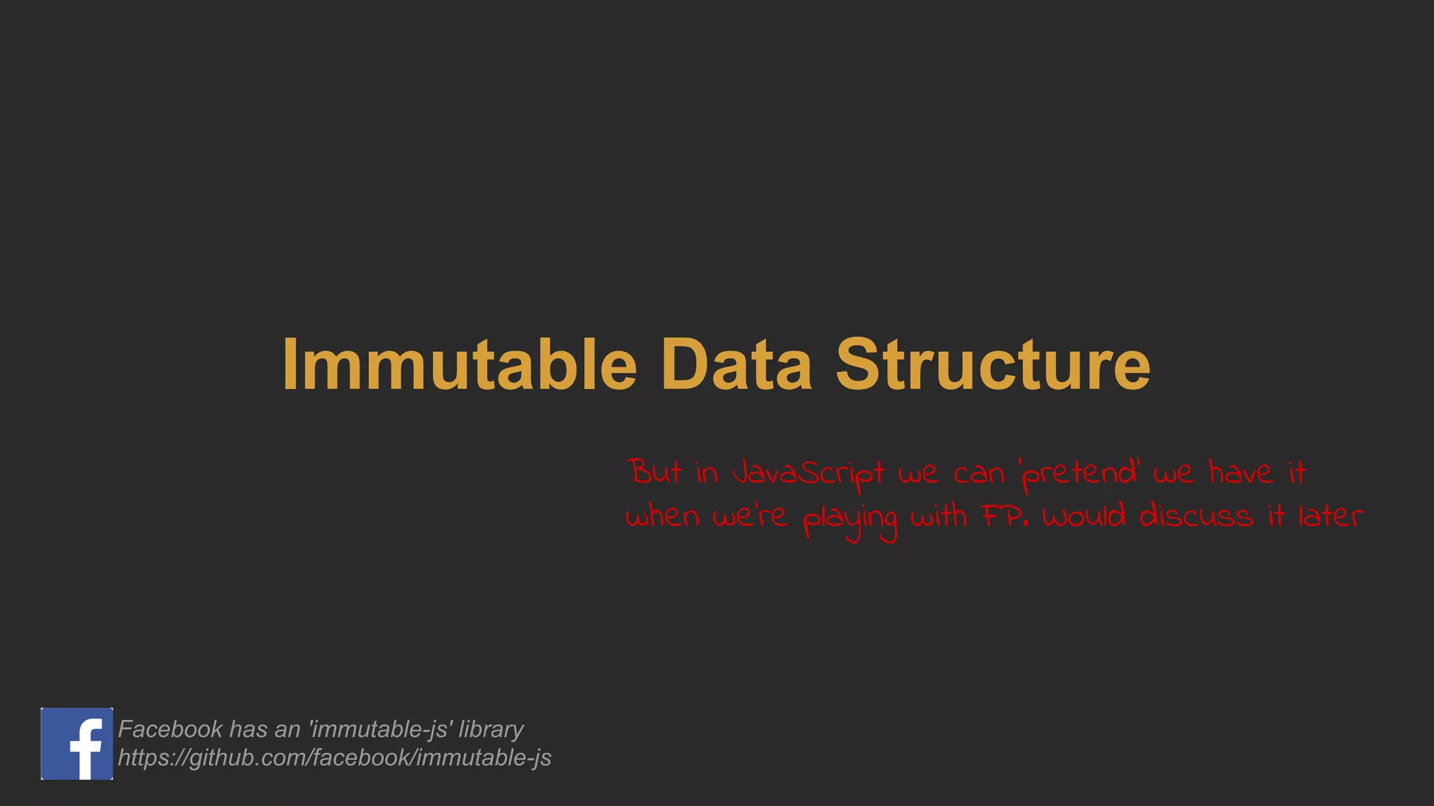 Immutable Data Structure
But in JavaScript we can 'pretend' we have it
when we're playing with FP. Would discuss it later
Facebook has an 'immutable-js' library
https://github.com/facebook/immutable-js
 