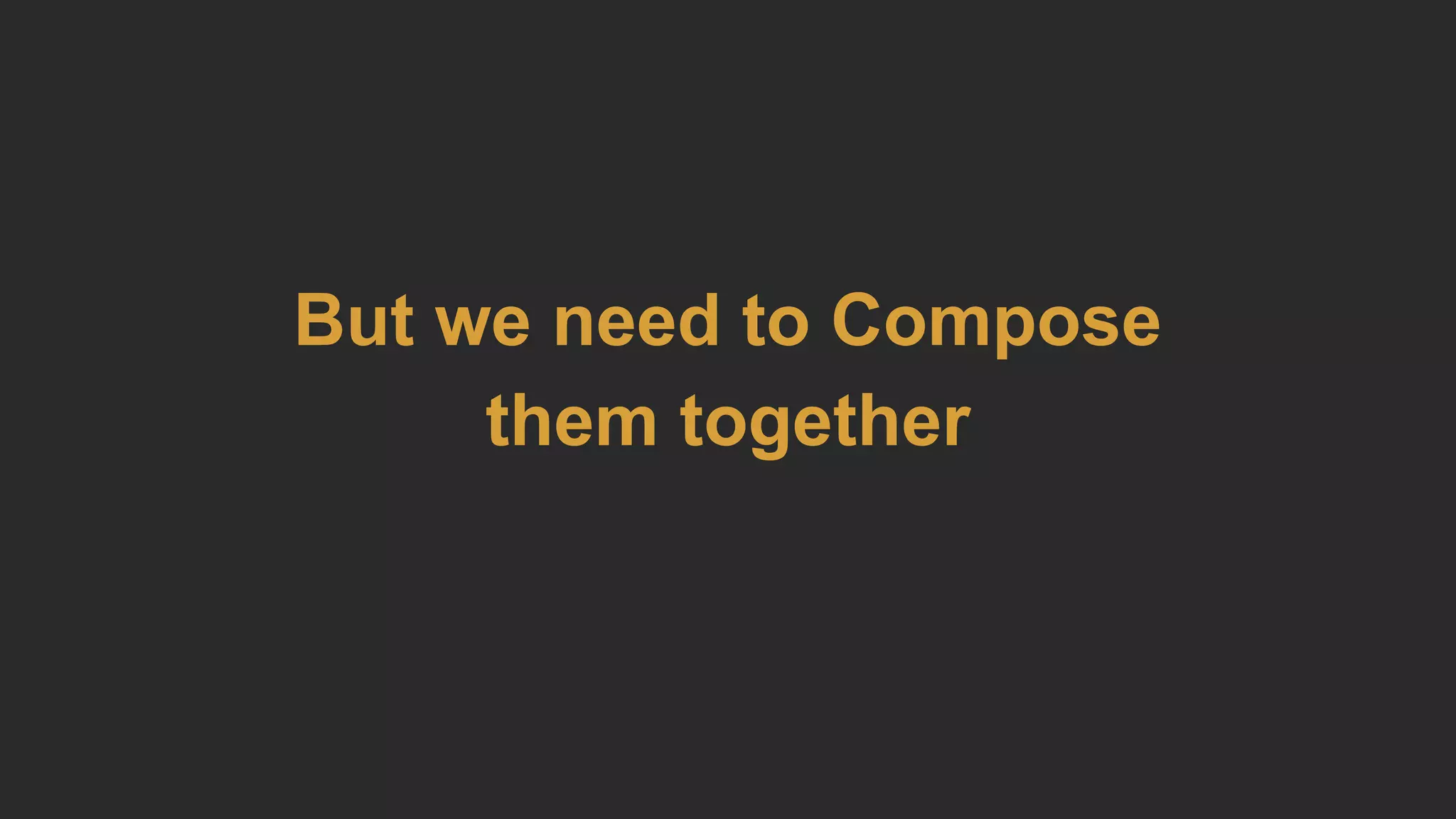 But we need to Compose
them together
 