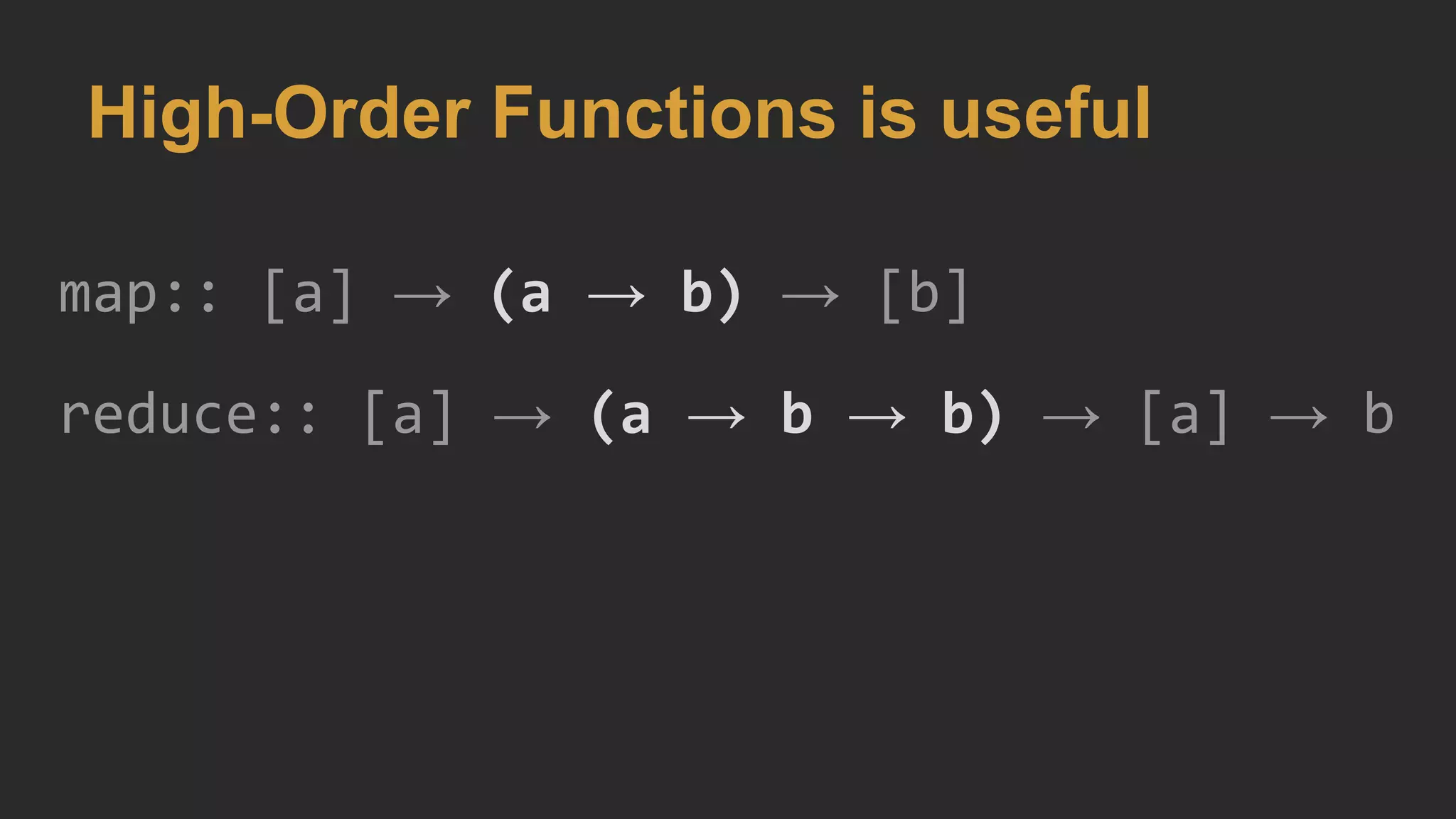 High-Order Functions is useful
map:: [a] → (a → b) → [b]
reduce:: [a] → (a → b → b) → [a] → b
 