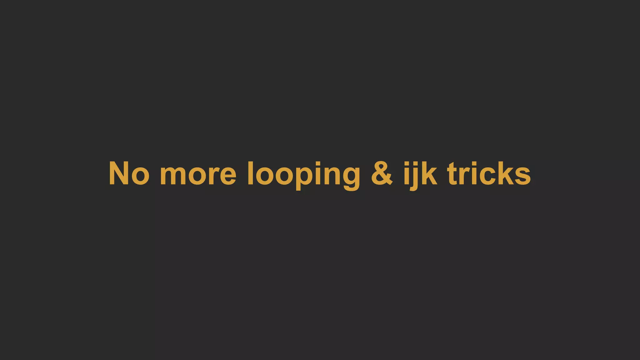 No more looping & ijk tricks
 