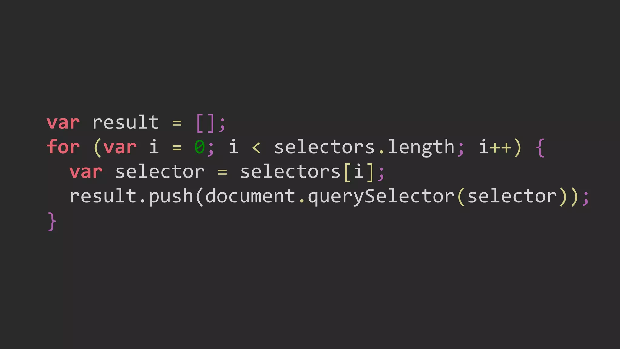var result = [];
for (var i = 0; i < selectors.length; i++) {
var selector = selectors[i];
result.push(document.querySelector(selector));
}
 