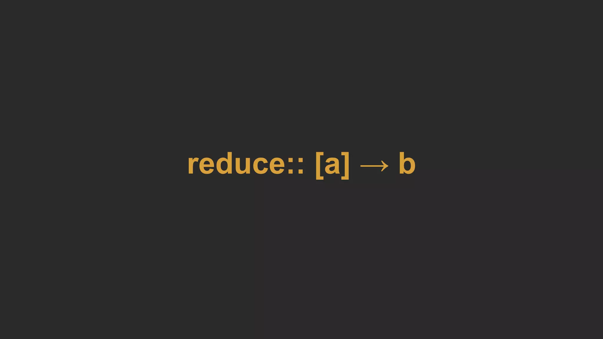 reduce:: [a] → b
 