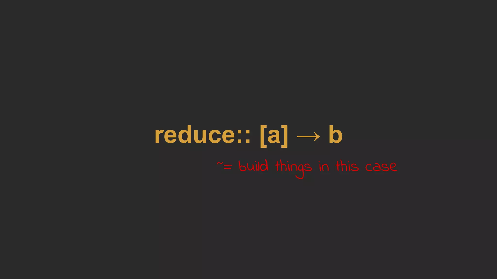 reduce:: [a] → b
~= build things in this case
 
