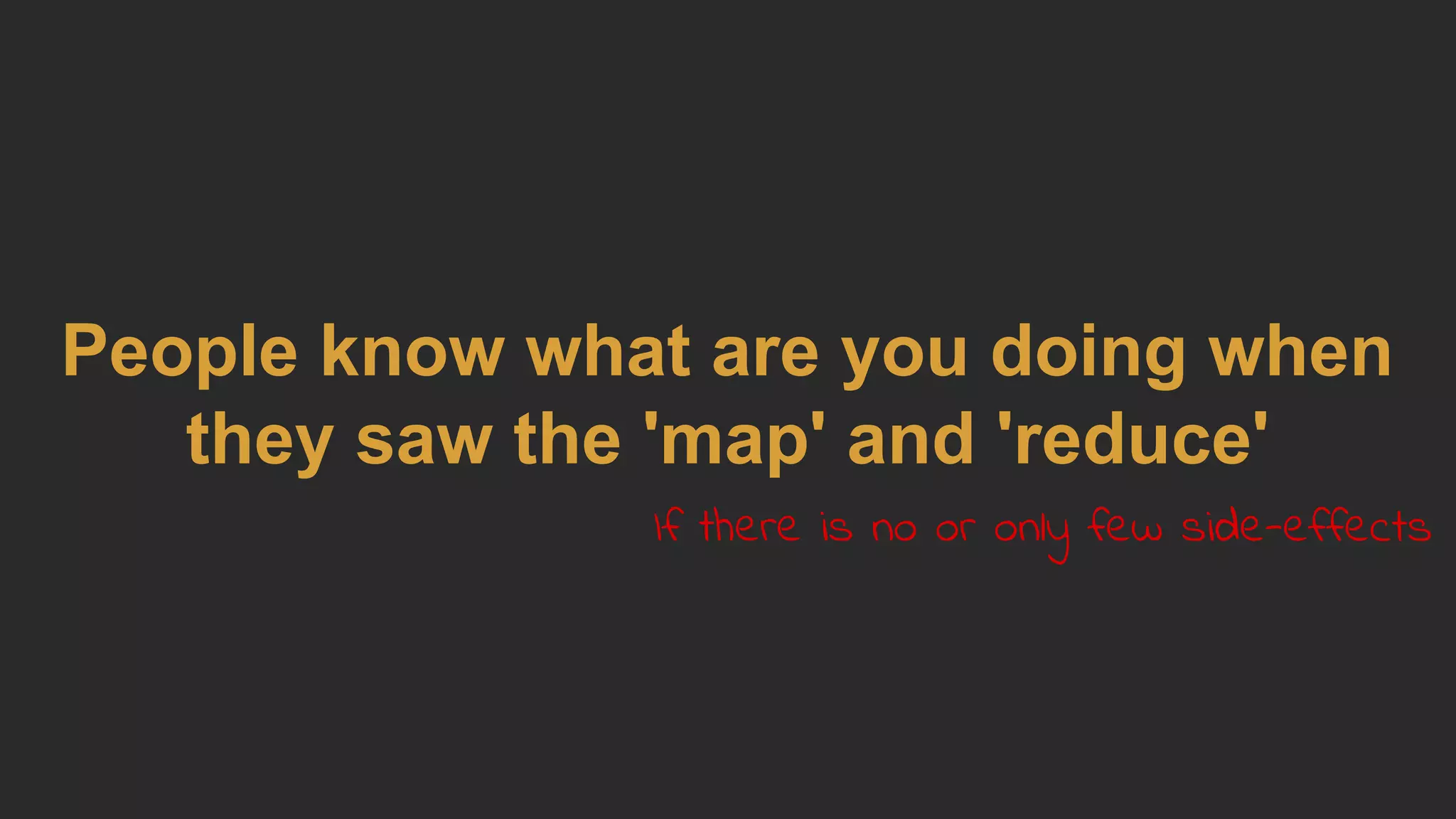 People know what are you doing when
they saw the 'map' and 'reduce'
If there is no or only few side-effects
 
