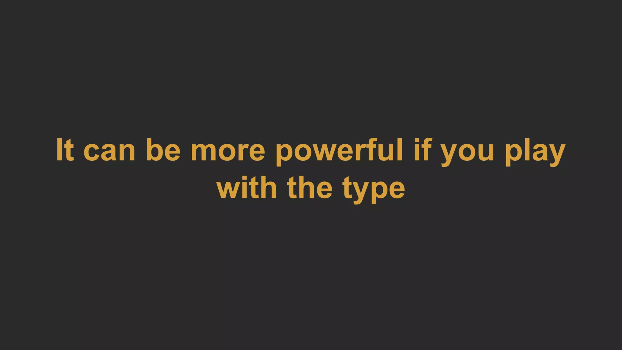 It can be more powerful if you play
with the type
 
