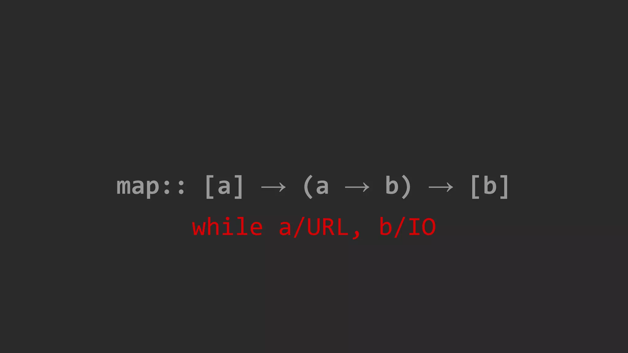 map:: [a] → (a → b) → [b]
while a/URL, b/IO
 