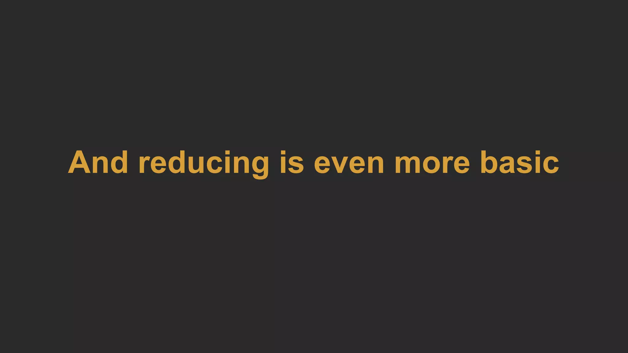 And reducing is even more basic
 